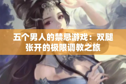 五个男人的禁忌游戏：双腿张开的极限调教之旅