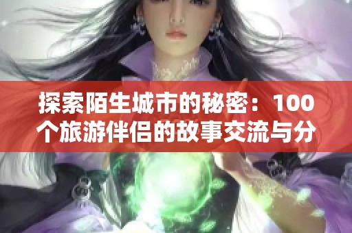 探索陌生城市的秘密：100个旅游伴侣的故事交流与分享