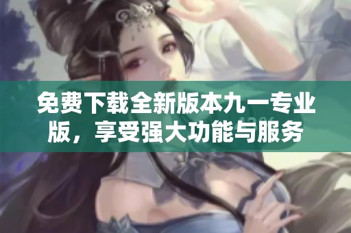免费下载全新版本九一专业版，享受强大功能与服务