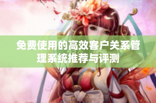 免费使用的高效客户关系管理系统推荐与评测