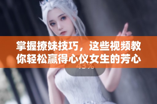 掌握撩妹技巧，这些视频教你轻松赢得心仪女生的芳心