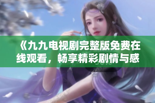《九九电视剧完整版免费在线观看，畅享精彩剧情与感动时刻》