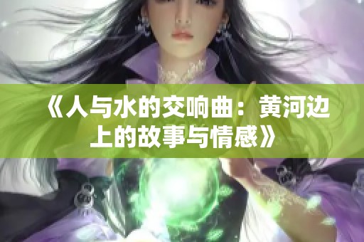 《人与水的交响曲：黄河边上的故事与情感》