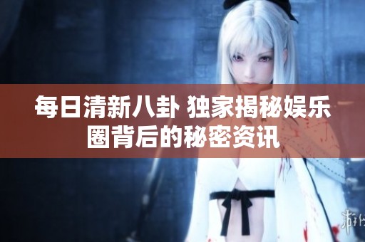 每日清新八卦 独家揭秘娱乐圈背后的秘密资讯