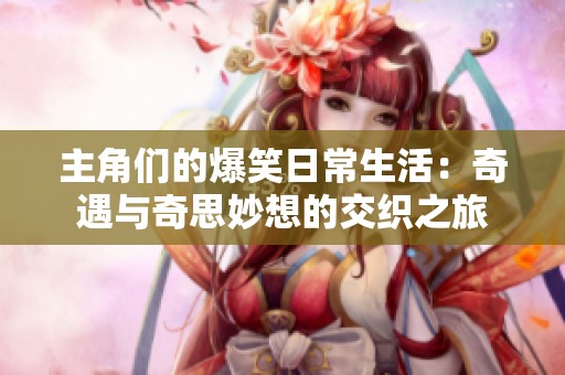 主角们的爆笑日常生活：奇遇与奇思妙想的交织之旅