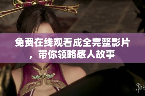 免费在线观看成全完整影片，带你领略感人故事 