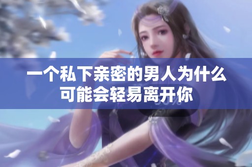 一个私下亲密的男人为什么可能会轻易离开你