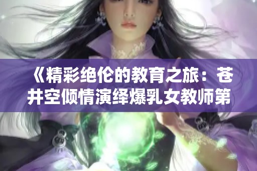 《精彩绝伦的教育之旅：苍井空倾情演绎爆乳女教师第四部》