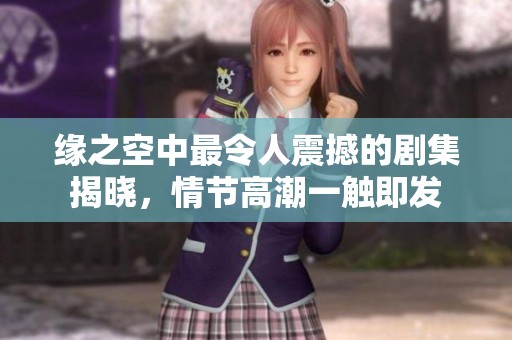 缘之空中最令人震撼的剧集揭晓，情节高潮一触即发