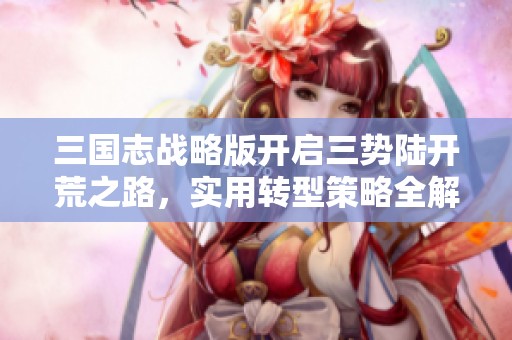 三国志战略版开启三势陆开荒之路，实用转型策略全解析
