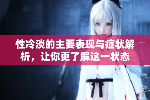 性冷淡的主要表现与症状解析，让你更了解这一状态
