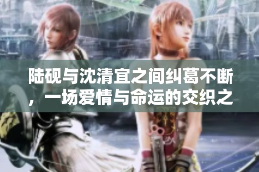 陆砚与沈清宜之间纠葛不断，一场爱情与命运的交织之旅
