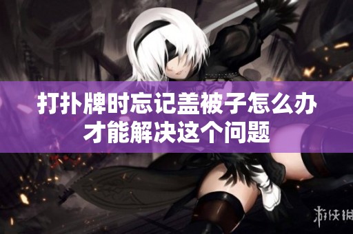 打扑牌时忘记盖被子怎么办才能解决这个问题