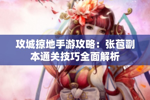 攻城掠地手游攻略：张苞副本通关技巧全面解析
