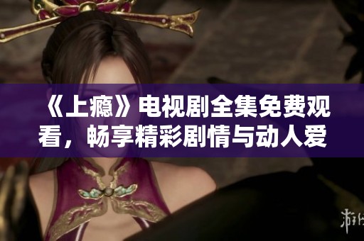 《上瘾》电视剧全集免费观看，畅享精彩剧情与动人爱情故事