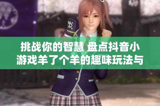 挑战你的智慧 盘点抖音小游戏羊了个羊的趣味玩法与合集