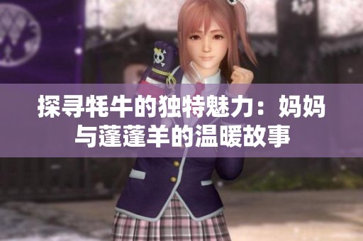 探寻牦牛的独特魅力：妈妈与蓬蓬羊的温暖故事