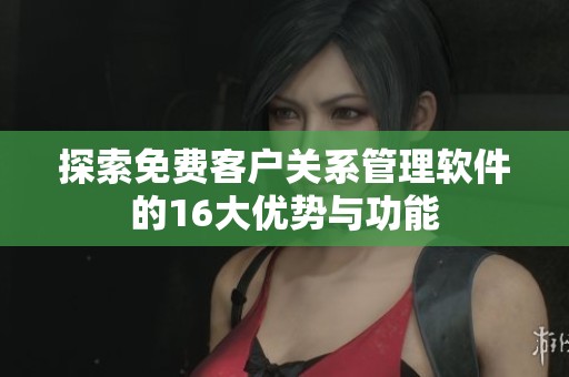 探索免费客户关系管理软件的16大优势与功能