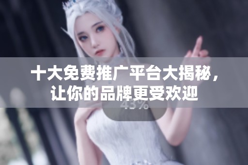十大免费推广平台大揭秘，让你的品牌更受欢迎