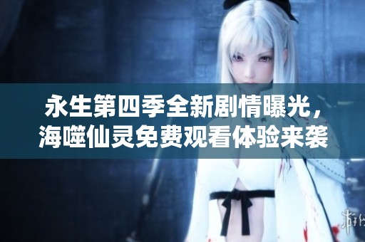 永生第四季全新剧情曝光，海噬仙灵免费观看体验来袭