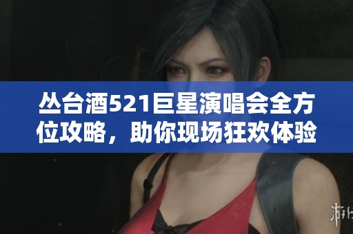 丛台酒521巨星演唱会全方位攻略，助你现场狂欢体验