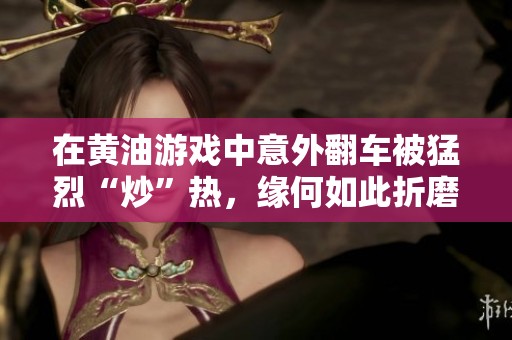 在黄油游戏中意外翻车被猛烈“炒”热，缘何如此折磨玩家心情