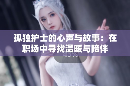孤独护士的心声与故事：在职场中寻找温暖与陪伴