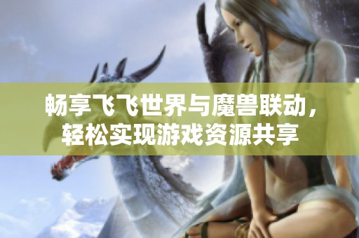 畅享飞飞世界与魔兽联动，轻松实现游戏资源共享