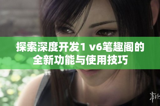探索深度开发1 v6笔趣阁的全新功能与使用技巧