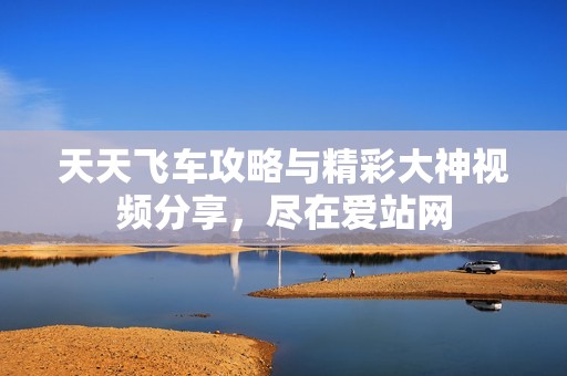 天天飞车攻略与精彩大神视频分享，尽在爱站网