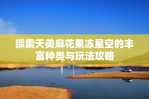 探索天美麻花果冻星空的丰富种类与玩法攻略