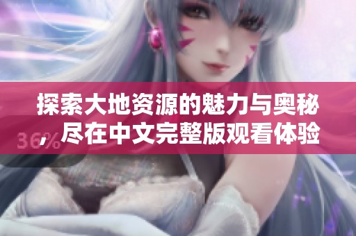 探索大地资源的魅力与奥秘，尽在中文完整版观看体验！