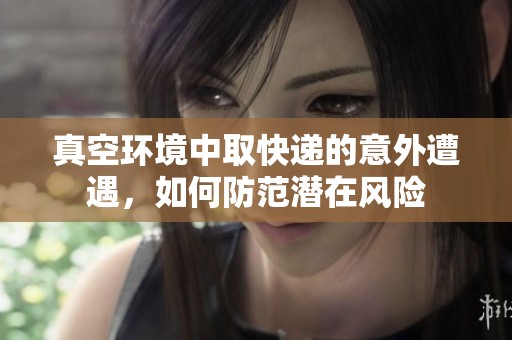 真空环境中取快递的意外遭遇，如何防范潜在风险