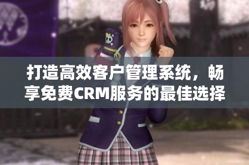 打造高效客户管理系统，畅享免费CRM服务的最佳选择