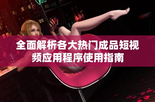 全面解析各大热门成品短视频应用程序使用指南