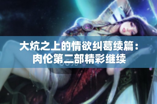 大炕之上的情欲纠葛续篇：肉伦第二部精彩继续