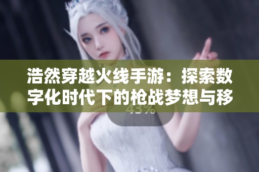浩然穿越火线手游：探索数字化时代下的枪战梦想与移动战场