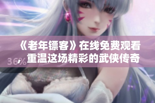 《老年镖客》在线免费观看，重温这场精彩的武侠传奇之旅
