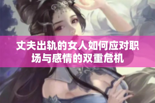 丈夫出轨的女人如何应对职场与感情的双重危机