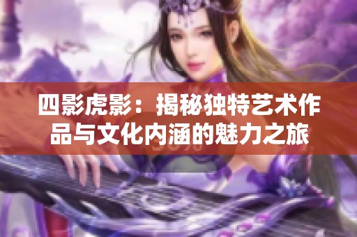 四影虎影：揭秘独特艺术作品与文化内涵的魅力之旅