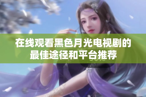 在线观看黑色月光电视剧的最佳途径和平台推荐