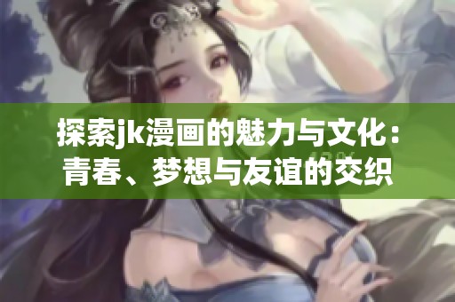 探索jk漫画的魅力与文化：青春、梦想与友谊的交织