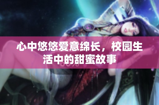 心中悠悠爱意绵长，校园生活中的甜蜜故事