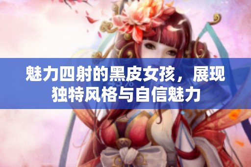 魅力四射的黑皮女孩，展现独特风格与自信魅力