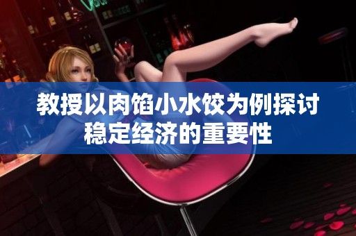 教授以肉馅小水饺为例探讨稳定经济的重要性