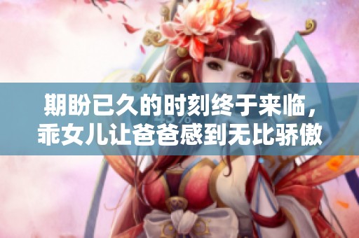 期盼已久的时刻终于来临，乖女儿让爸爸感到无比骄傲