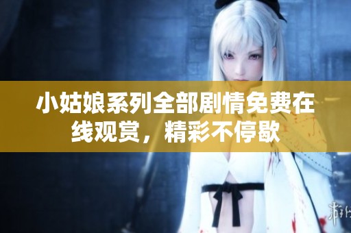 小姑娘系列全部剧情免费在线观赏，精彩不停歇