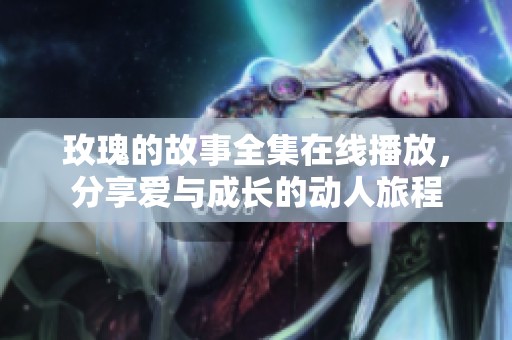玫瑰的故事全集在线播放，分享爱与成长的动人旅程