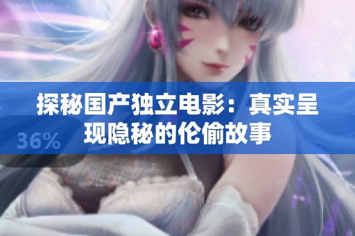 探秘国产独立电影：真实呈现隐秘的伦偷故事