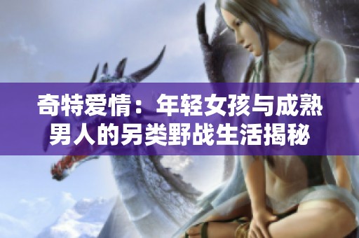 奇特爱情：年轻女孩与成熟男人的另类野战生活揭秘